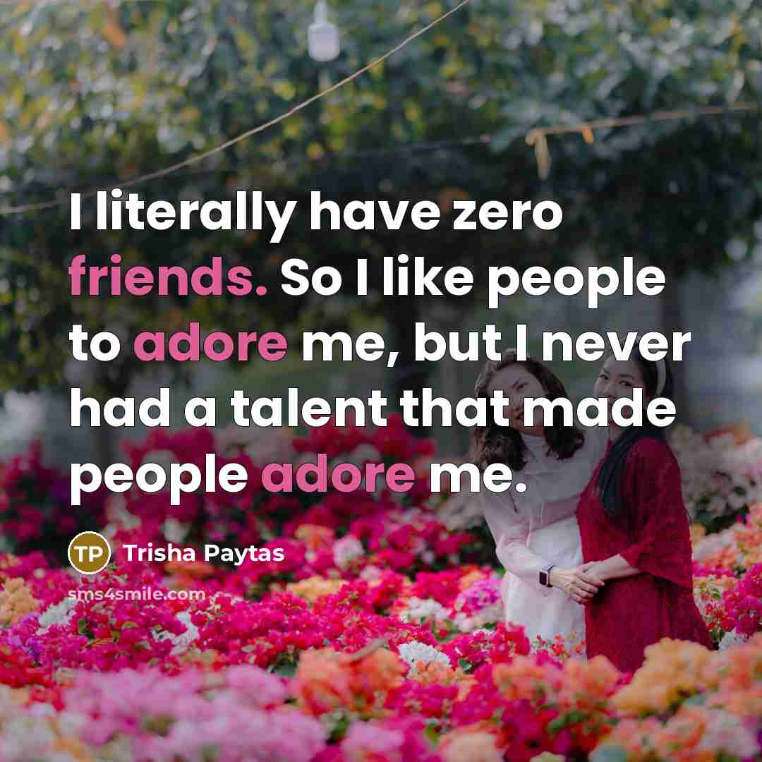 “I literally have zero friends. So I like people to adore me, but I never had a talent that made people adore me.” quote by Trisha Paytas