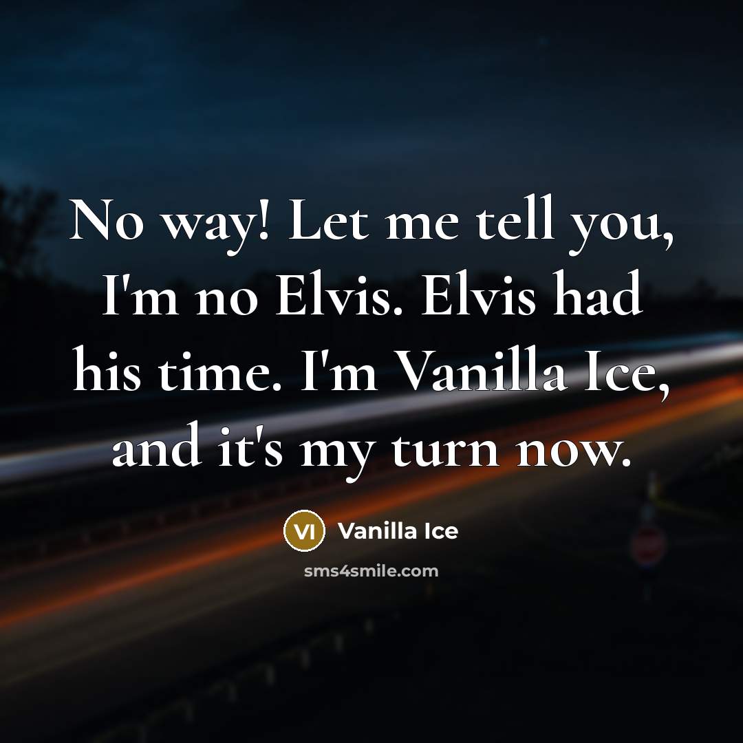 “No way! Let me tell you, I'm no Elvis. Elvis had his time. I'm Vanilla Ice, and it's my turn now.” quote by Vanilla Ice