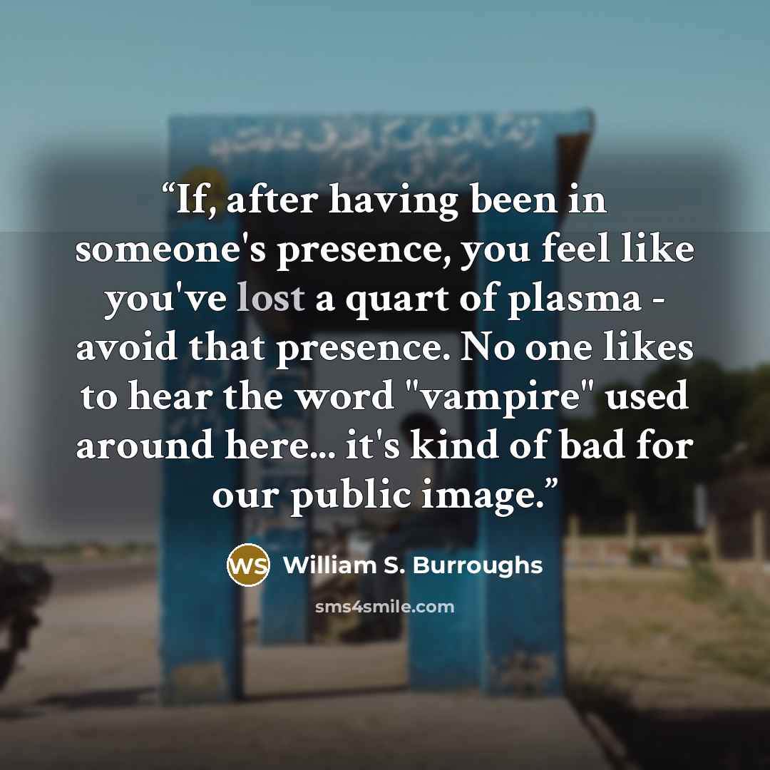 “If, after having been in someone's presence, you feel like you've lost a quart of plasma - avoid that presence. No one likes to hear the word "vampire" used around here... it's kind of bad for our public image.” quote by William S. Burroughs