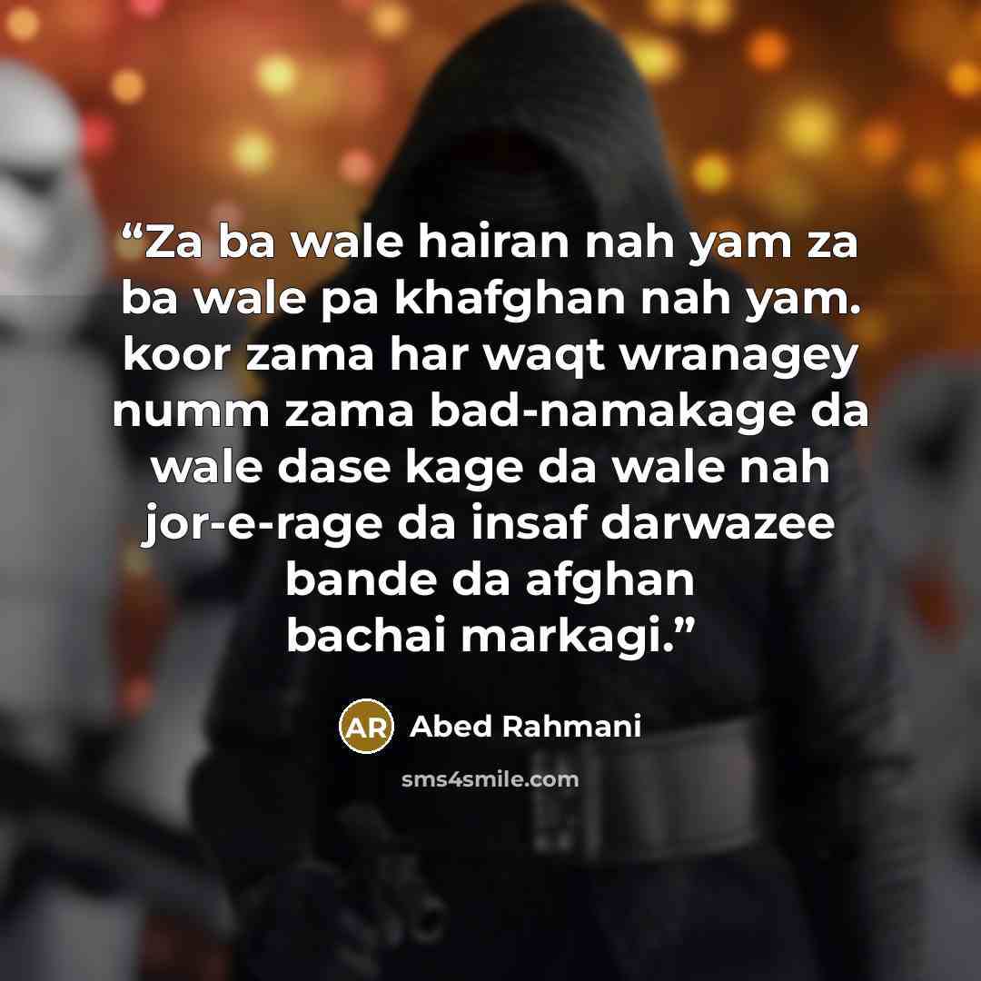 “Za ba wale hairan nah yam za ba wale pa khafghan nah yam. koor zama har waqt wranagey numm zama bad-namakage da wale dase kage da wale nah jor-e-rage da insaf darwazee bande da afghan bachai markagi.” quote by Abed Rahmani