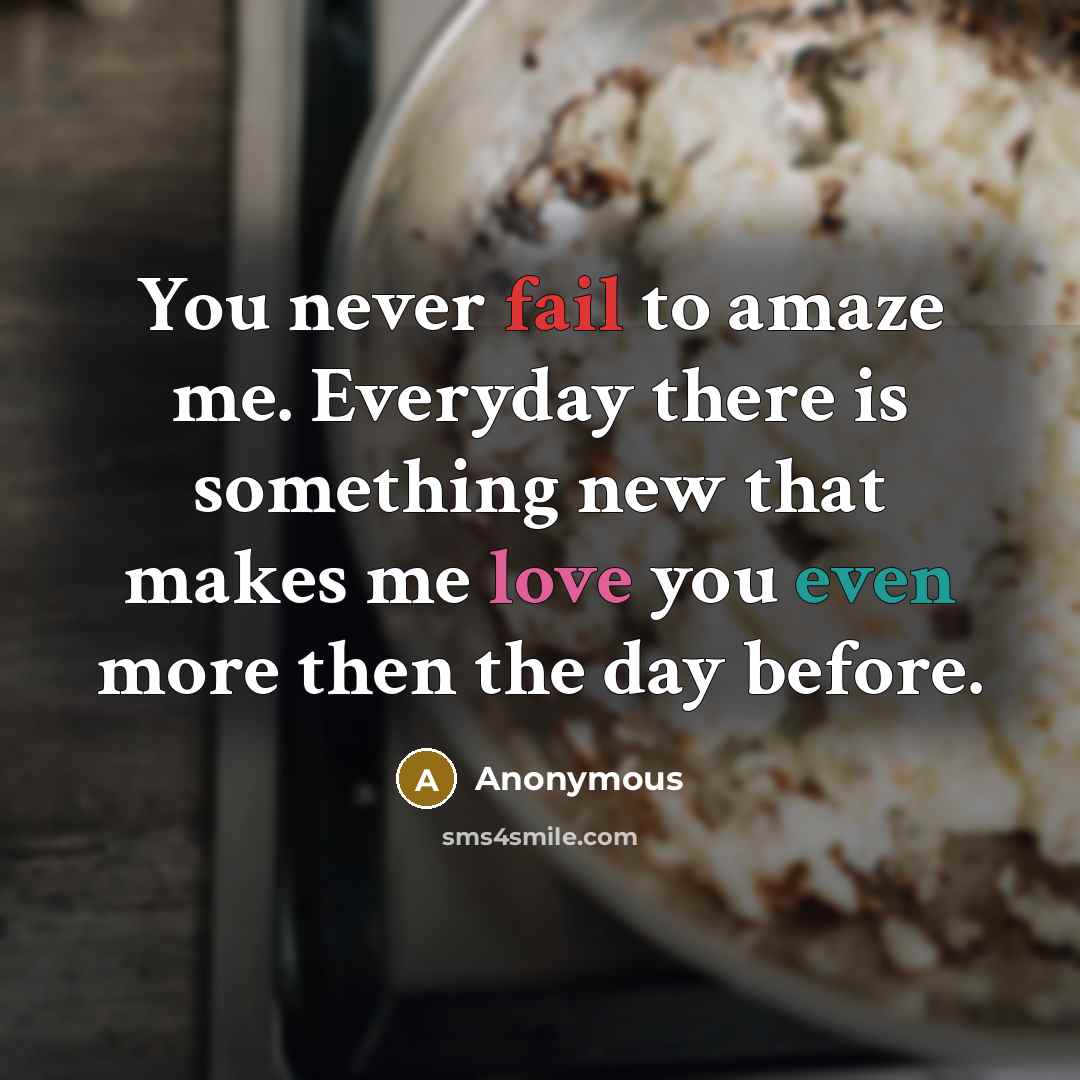 “You never fail to amaze me. Everyday there is something new that makes me love you even more then the day before.” quote by Anonymous