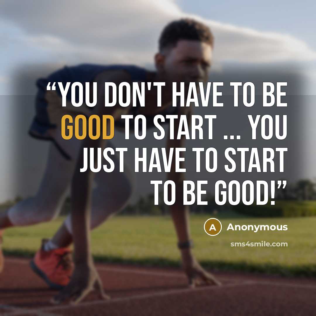“You don't have to be good to start ... you just have to start to be good!” quote by Anonymous