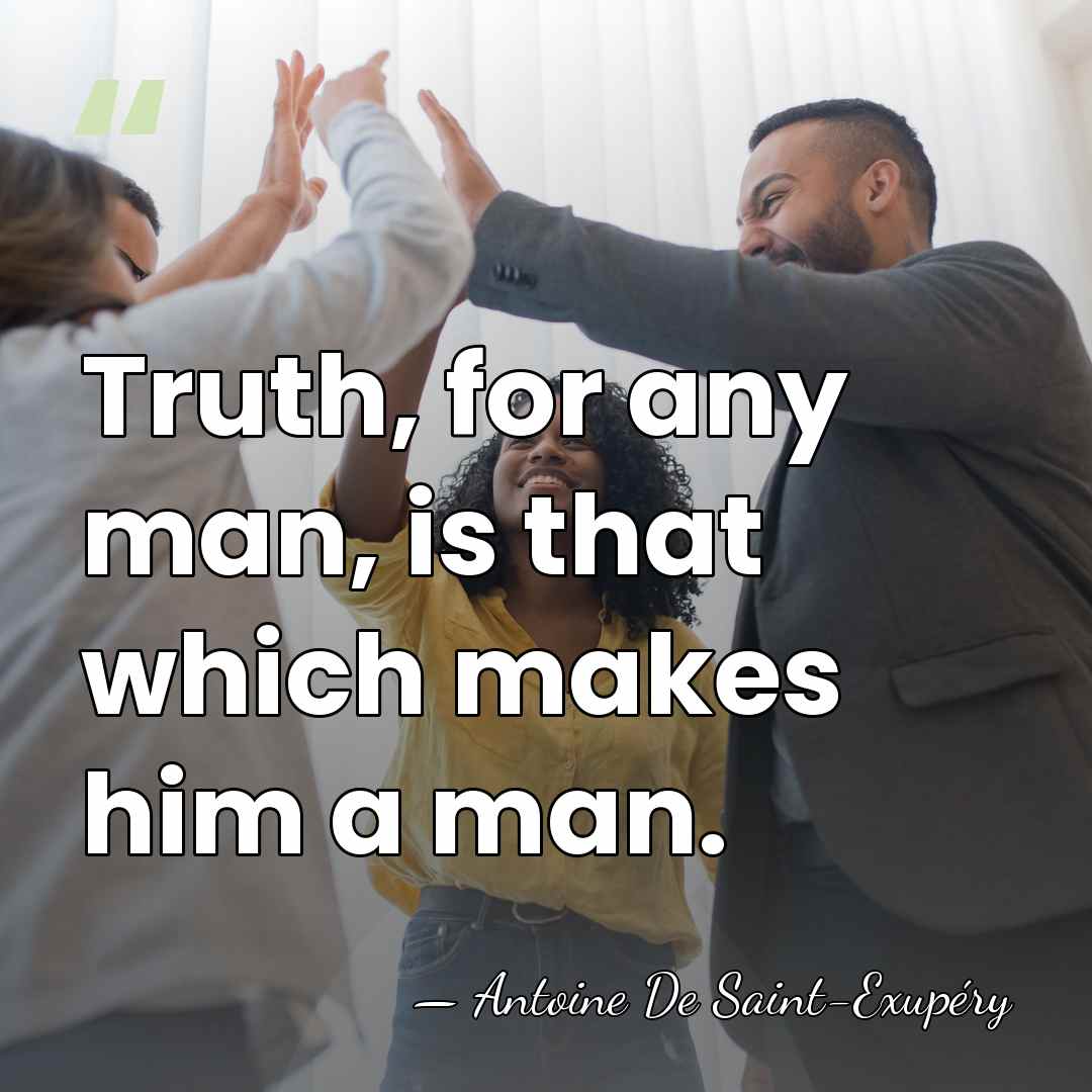 Truth, for any man, is that which makes him a man. - Antoine De Saint-Exupéry