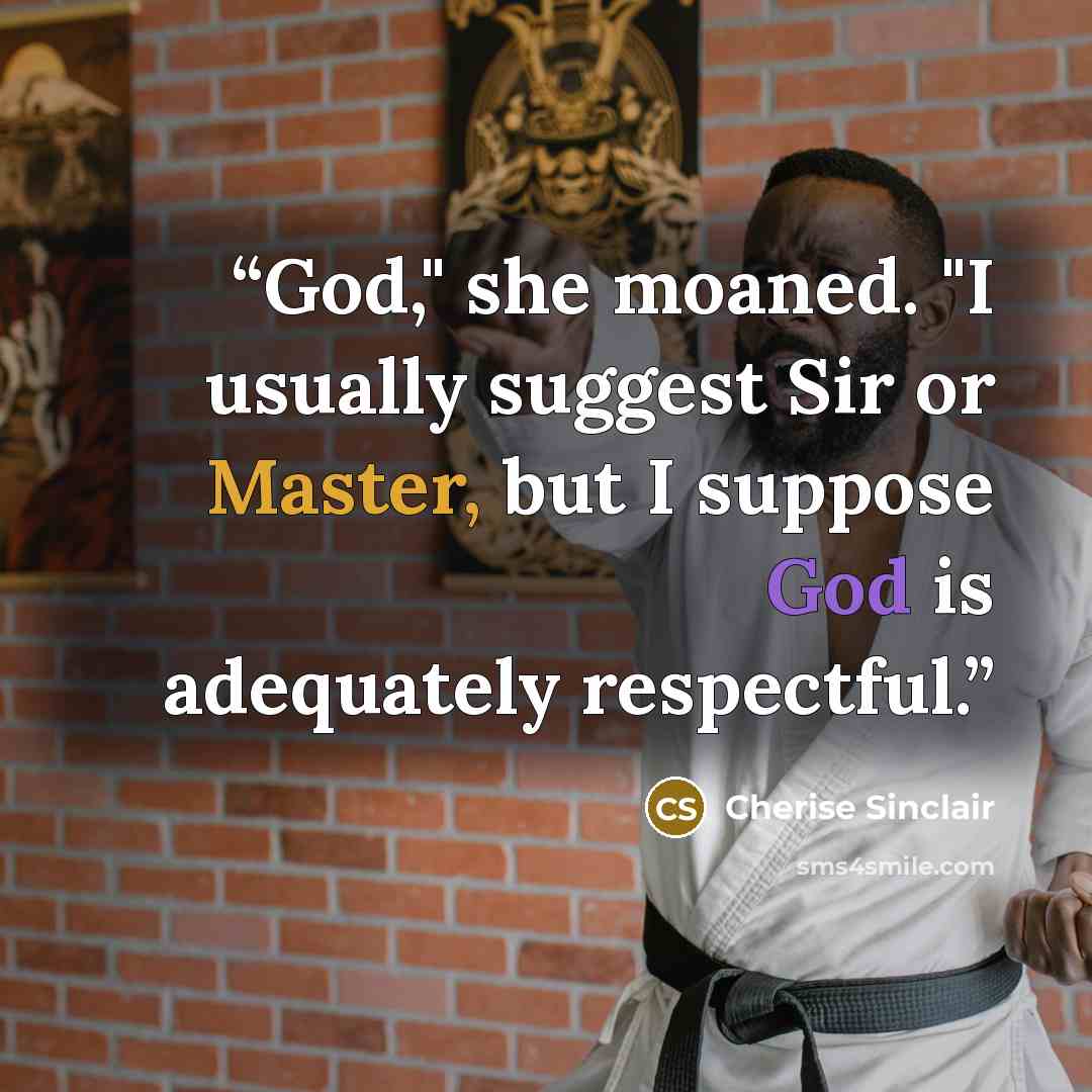 “God," she moaned. "I usually suggest Sir or Master, but I suppose God is adequately respectful.” quote by Cherise Sinclair