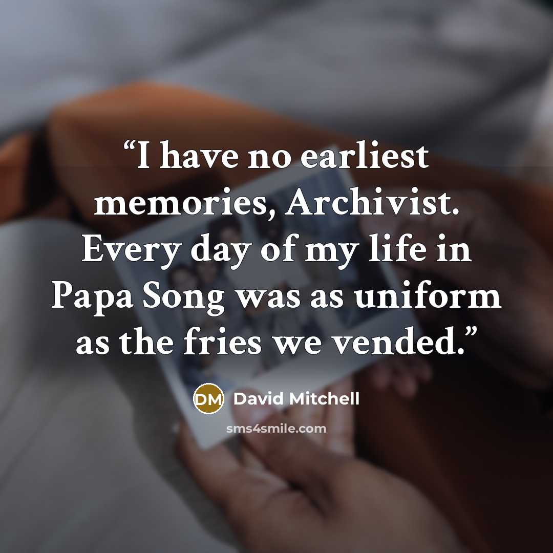 “I have no earliest memories, Archivist. Every day of my life in Papa Song was as uniform as the fries we vended.” quote by David Mitchell