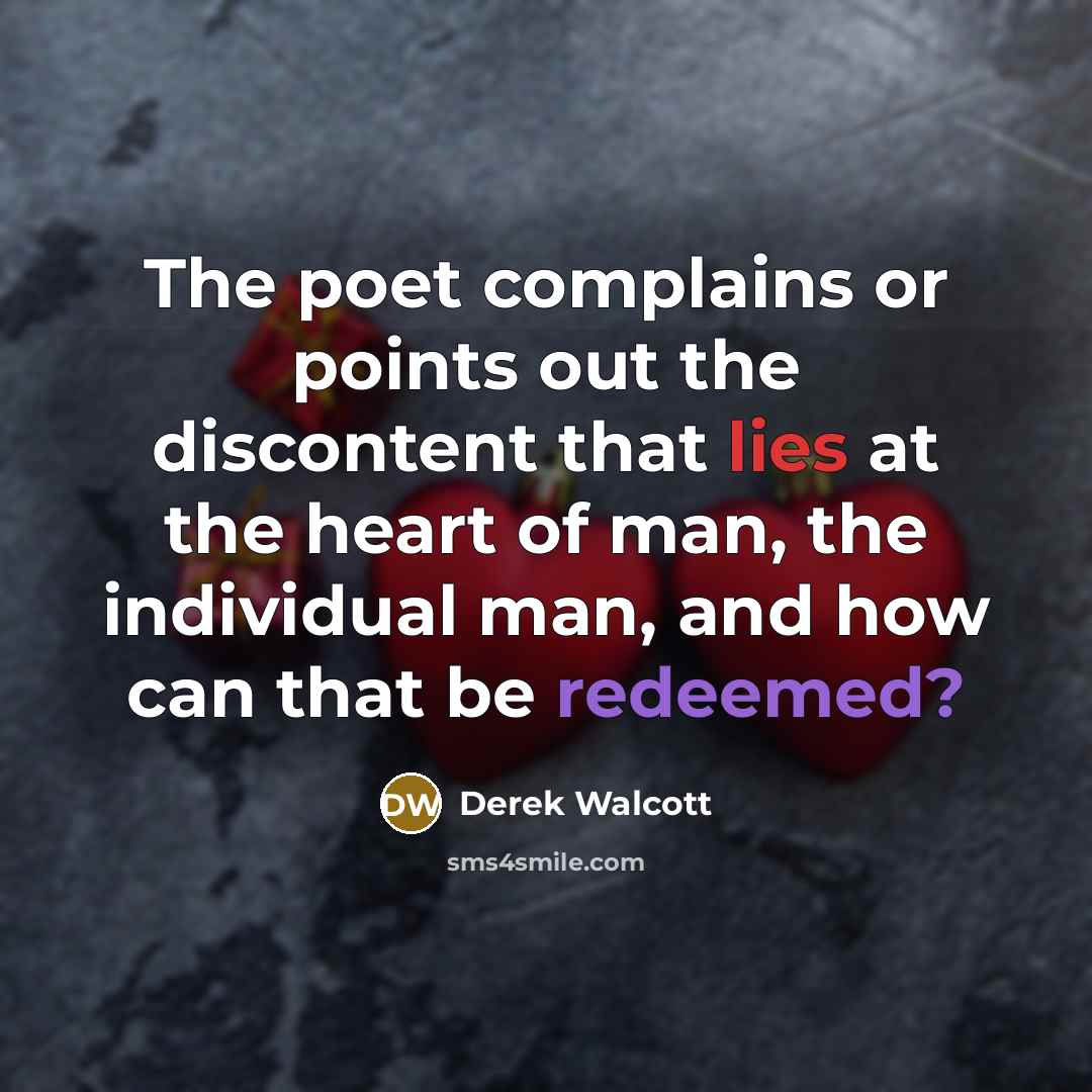 “The poet complains or points out the discontent that lies at the heart of man, the individual man, and how can that be redeemed?” quote by Derek Walcott