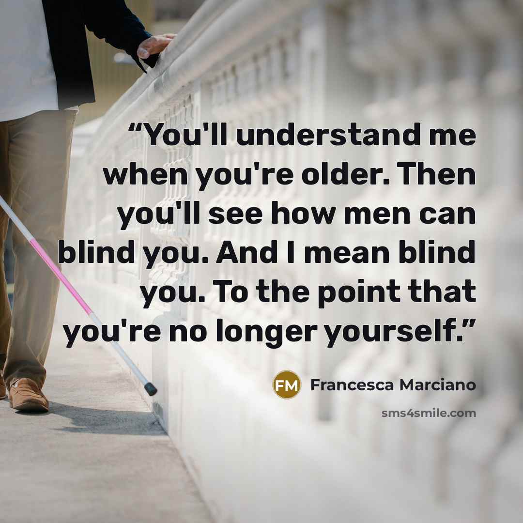 “You'll understand me when you're older. Then you'll see how men can blind you. And I mean blind you. To the point that you're no longer yourself.” quote by Francesca Marciano