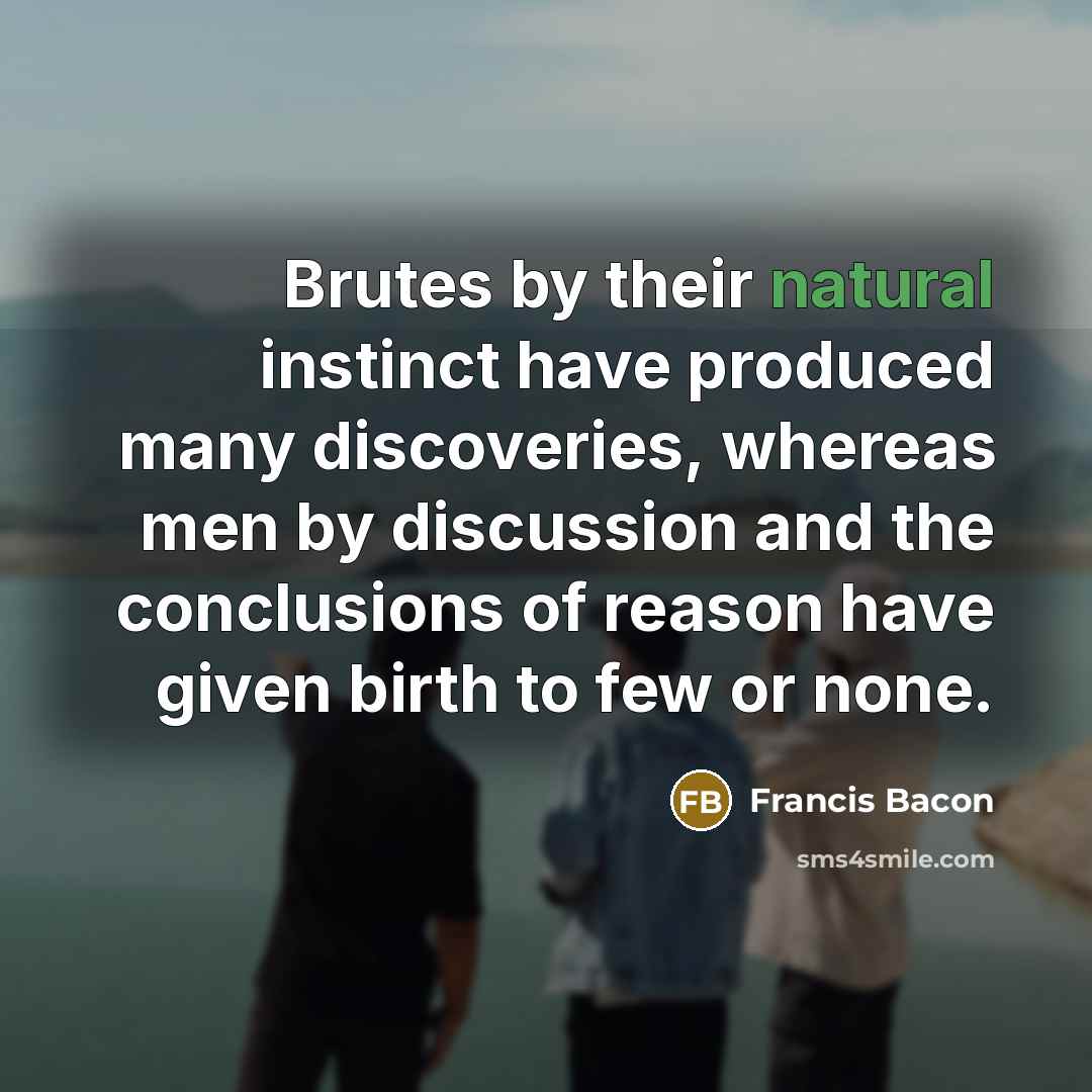 “Brutes by their natural instinct have produced many discoveries, whereas…” quote by Francis Bacon
