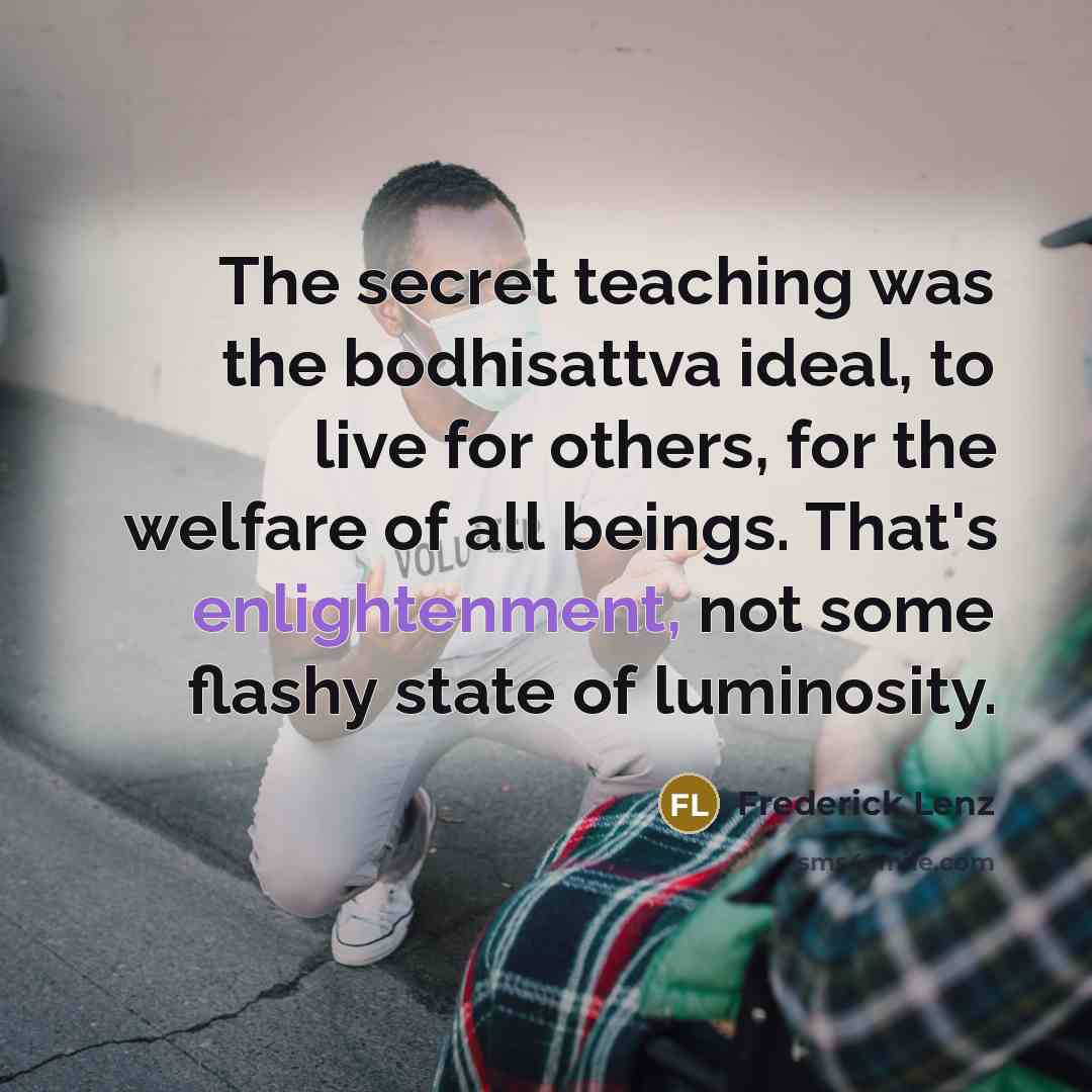 “The secret teaching was the bodhisattva ideal, to live for…” quote by Frederick Lenz