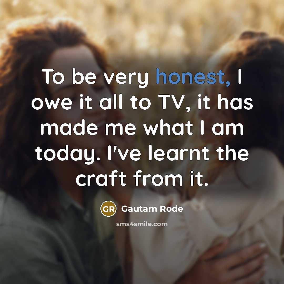 “To be very honest, I owe it all to TV,…” quote by Gautam Rode