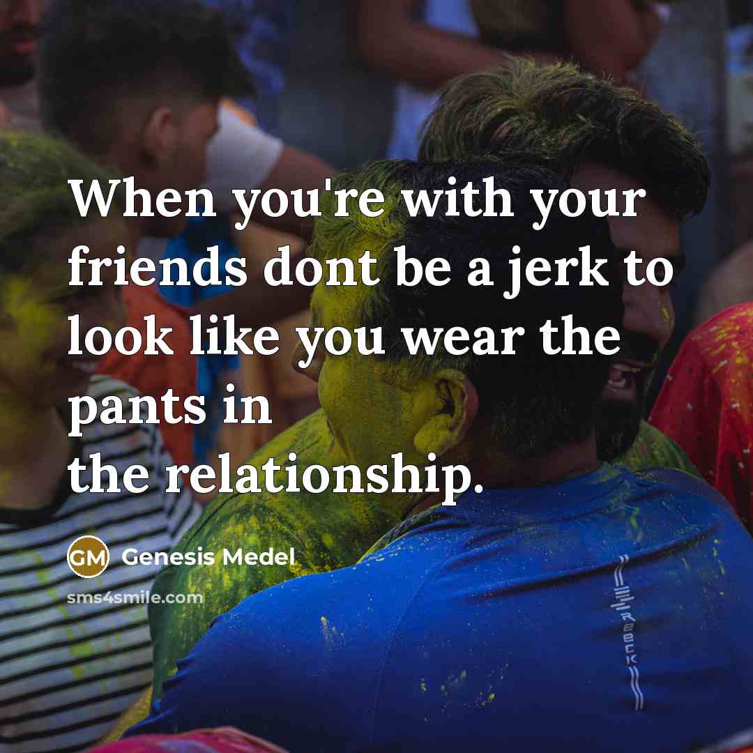 “When you're with your friends dont be a jerk to look like you wear the pants in the relationship.” quote by Genesis Medel