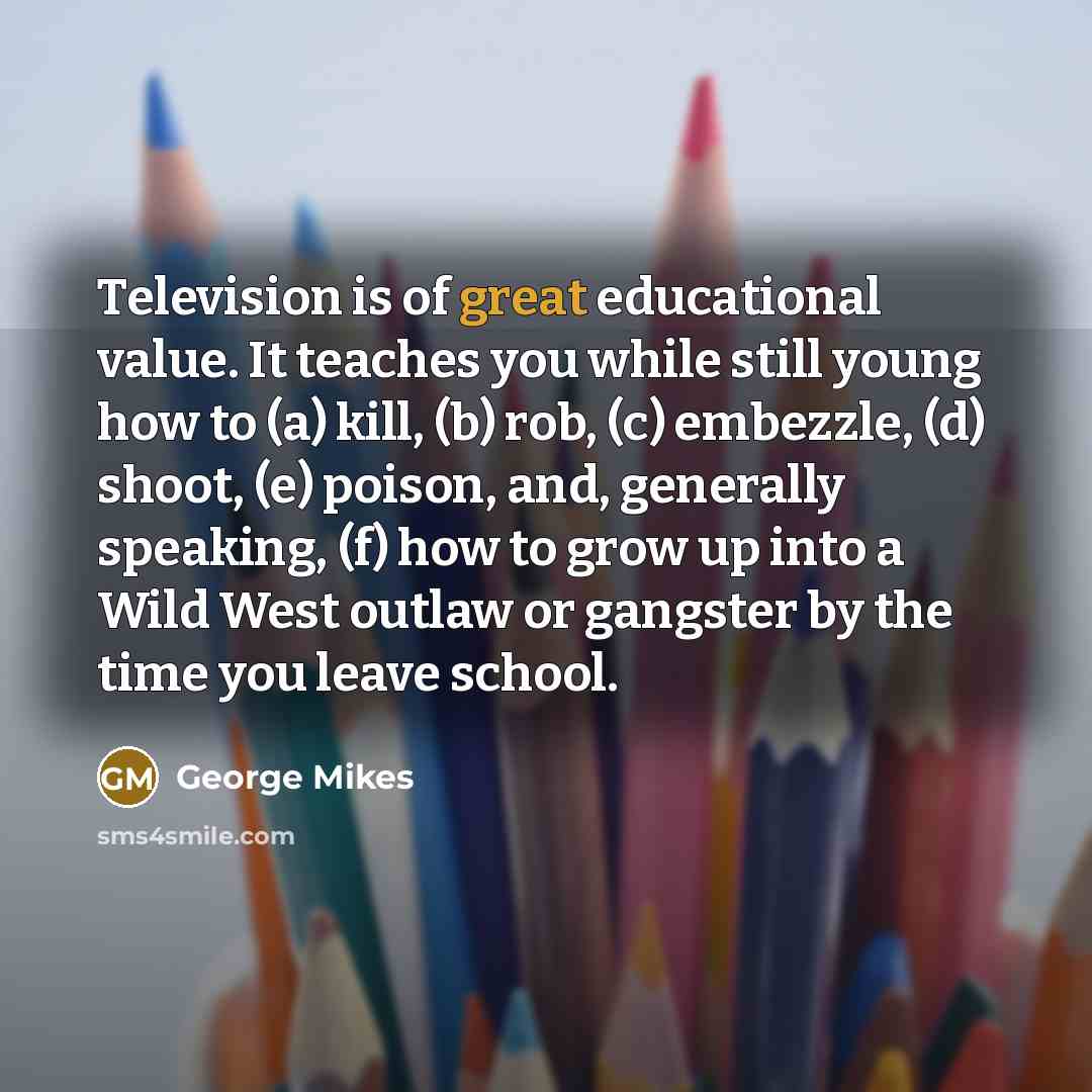 “Television is of great educational value. It teaches you while…” quote by George Mikes