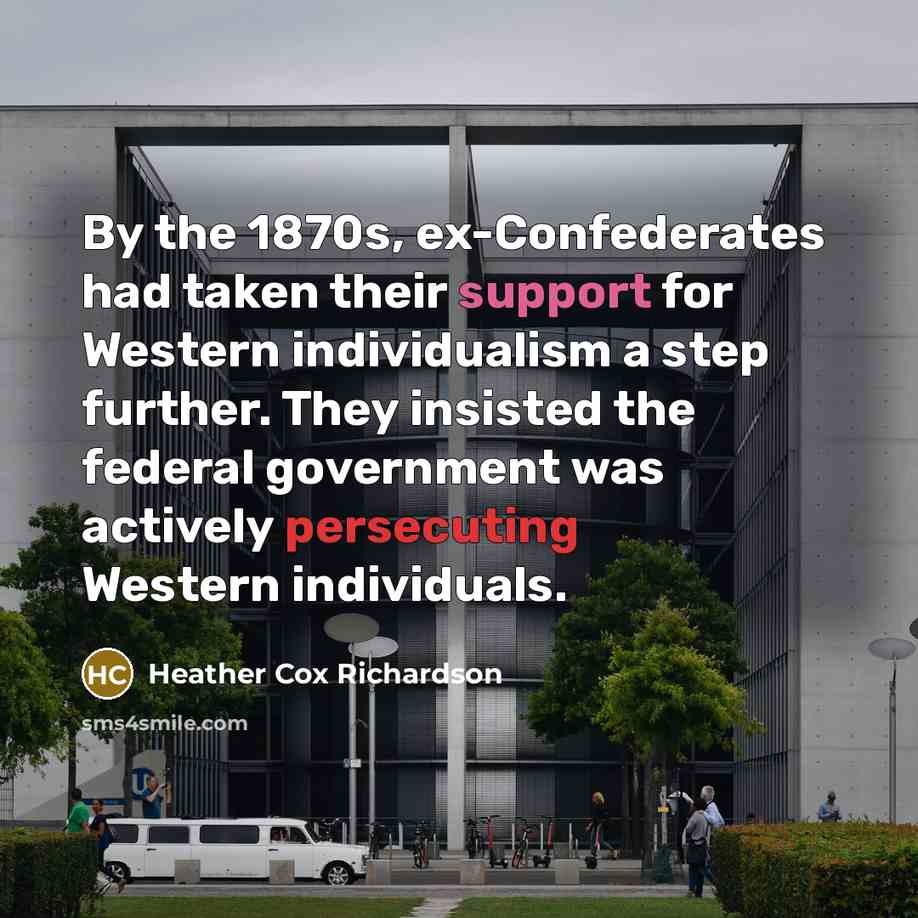 “By the 1870s, ex-Confederates had taken their support for Western individualism a step further. They insisted the federal government was actively persecuting Western individuals.” quote by Heather Cox Richardson