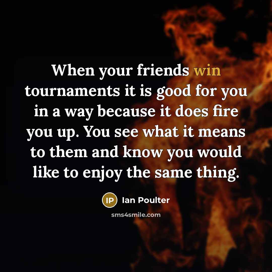 “When your friends win tournaments it is good for you…” quote by Ian Poulter