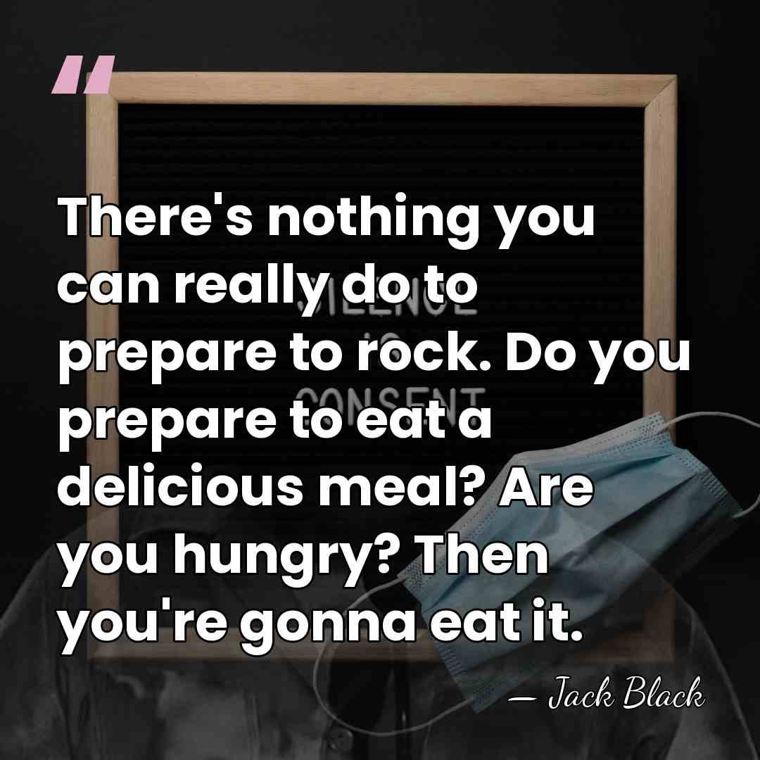 There's nothing you can really do to prepare to rock. Do you&hellip; - Jack Black