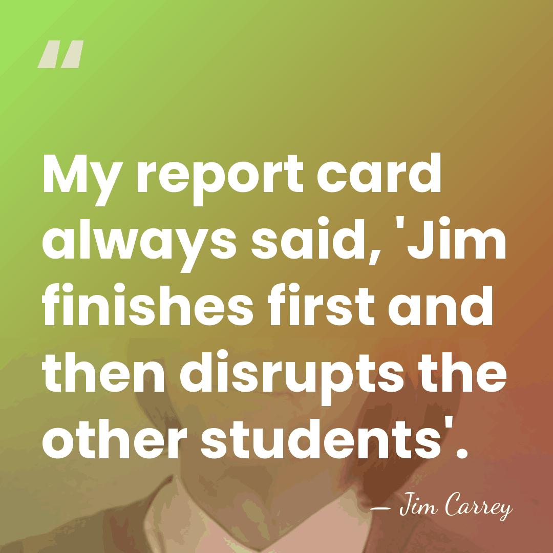 My report card always said, 'Jim finishes first and then disrupts the&hellip; - Jim Carrey