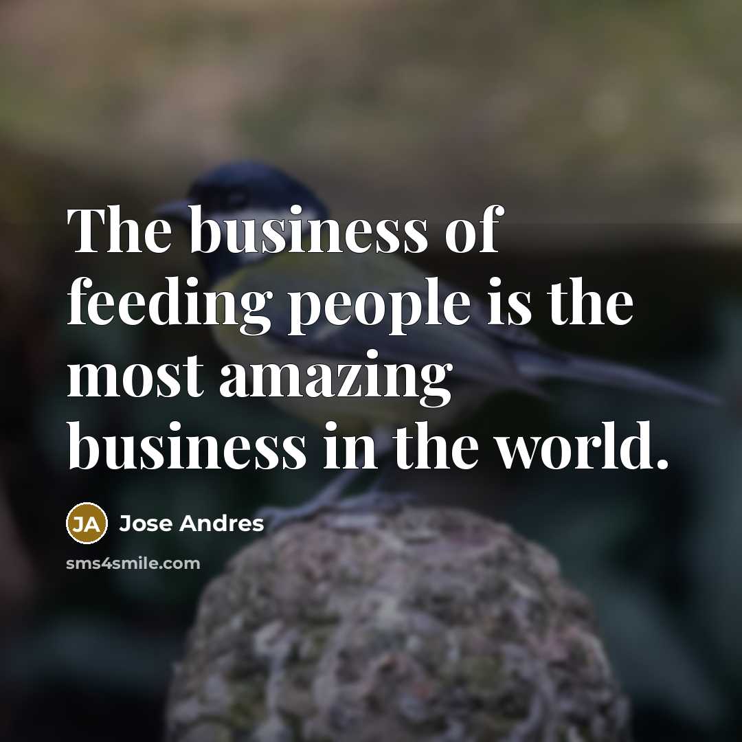 “The business of feeding people is the most amazing business…” quote by Jose Andres