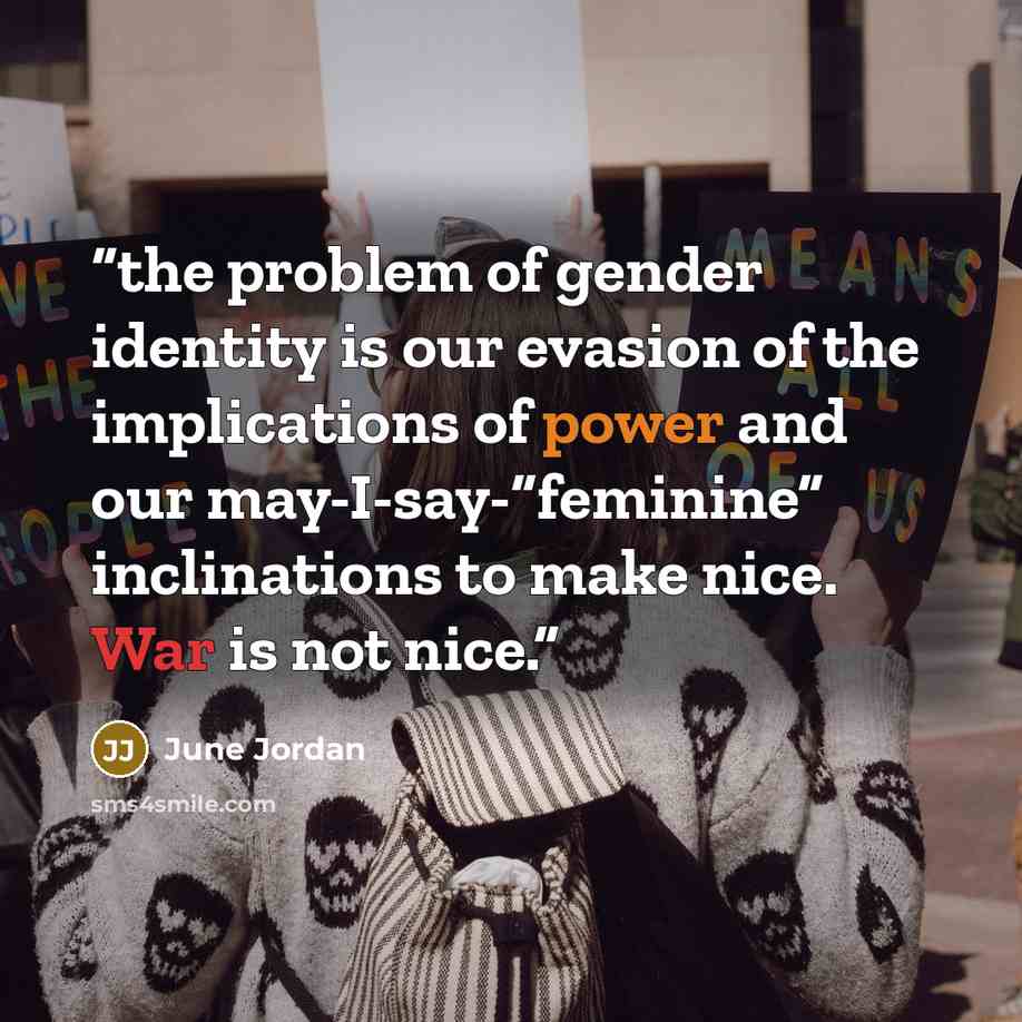 “the problem of gender identity is our evasion of the implications of power and our may-I-say-“feminine” inclinations to make nice. War is not nice.” quote by June Jordan