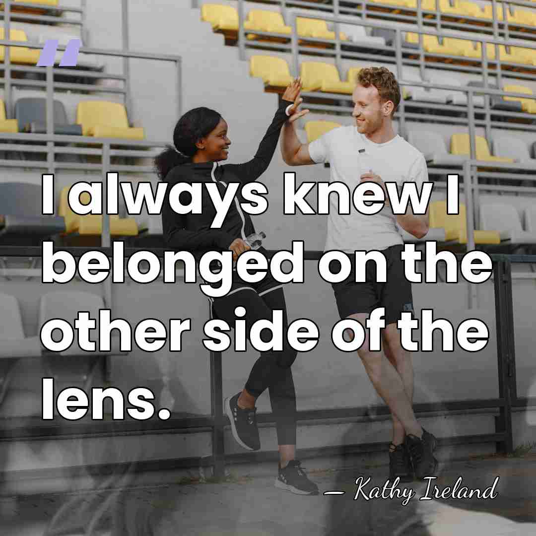 I always knew I belonged on the other side of the lens. - Kathy Ireland