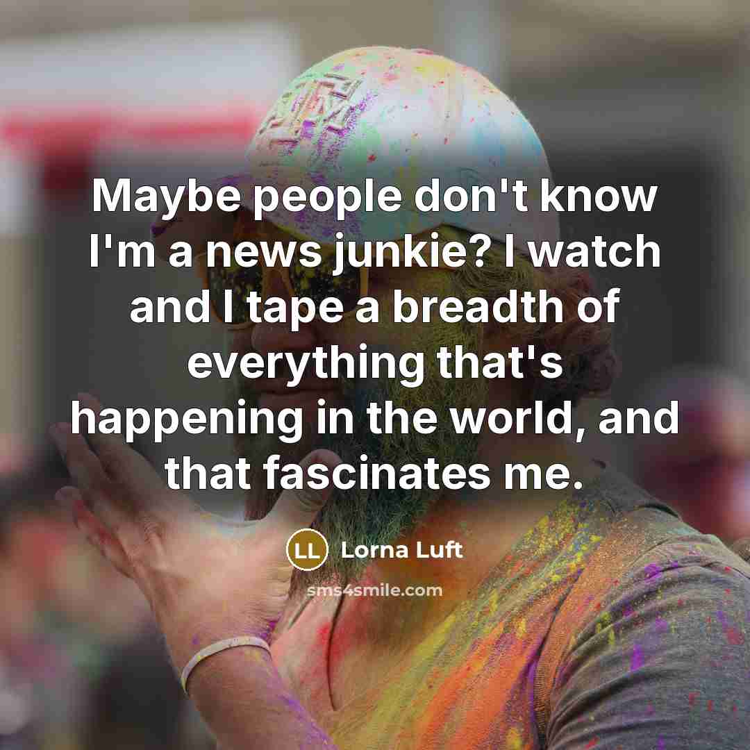 “Maybe people don't know I'm a news junkie? I watch…” quote by Lorna Luft
