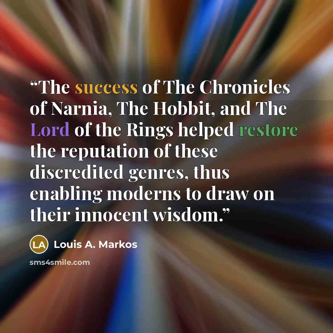 “The success of The Chronicles of Narnia, The Hobbit, and The Lord of the Rings helped restore the reputation of these discredited genres, thus enabling moderns to draw on their innocent wisdom.” quote by Louis A. Markos
