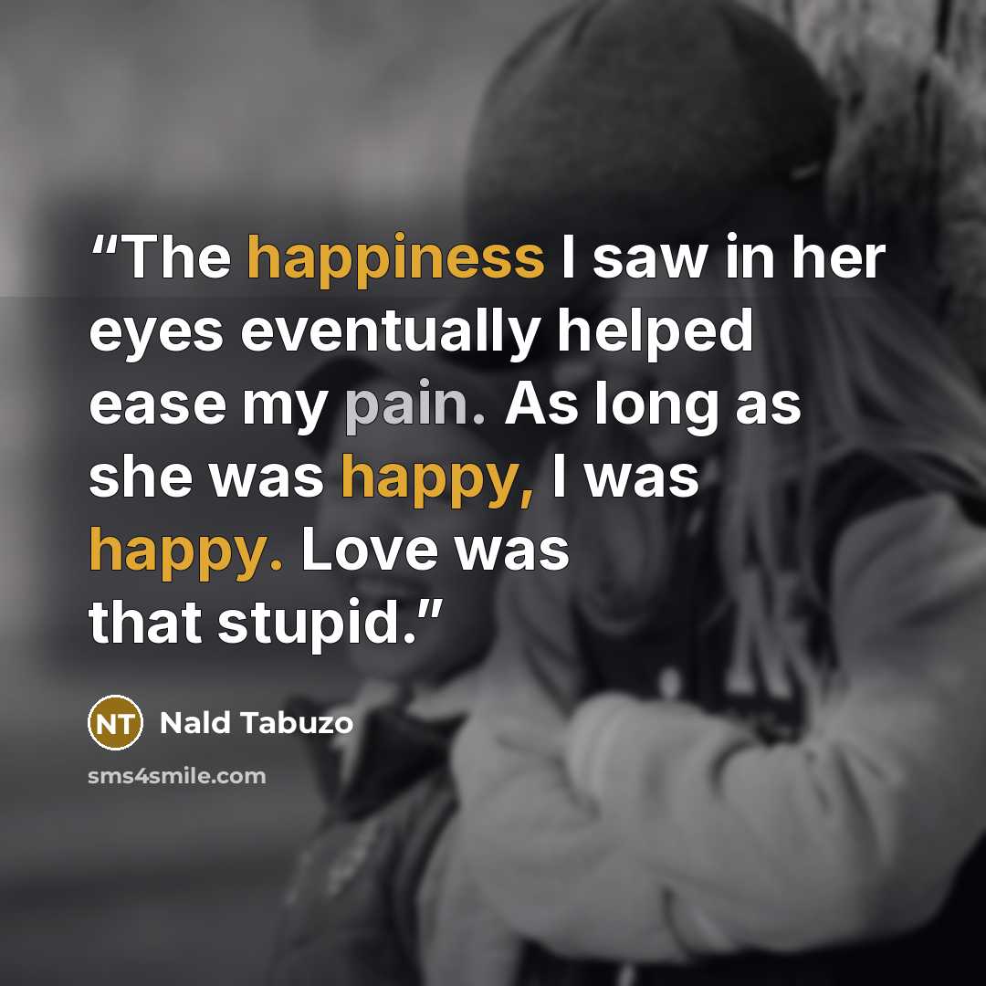“The happiness I saw in her eyes eventually helped ease my pain. As long as she was happy, I was happy. Love was that stupid.” quote by Nald Tabuzo