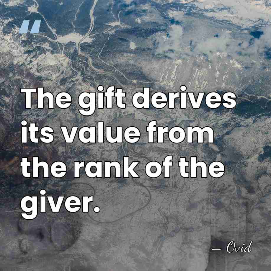 The gift derives its value from the rank of the giver. - Ovid