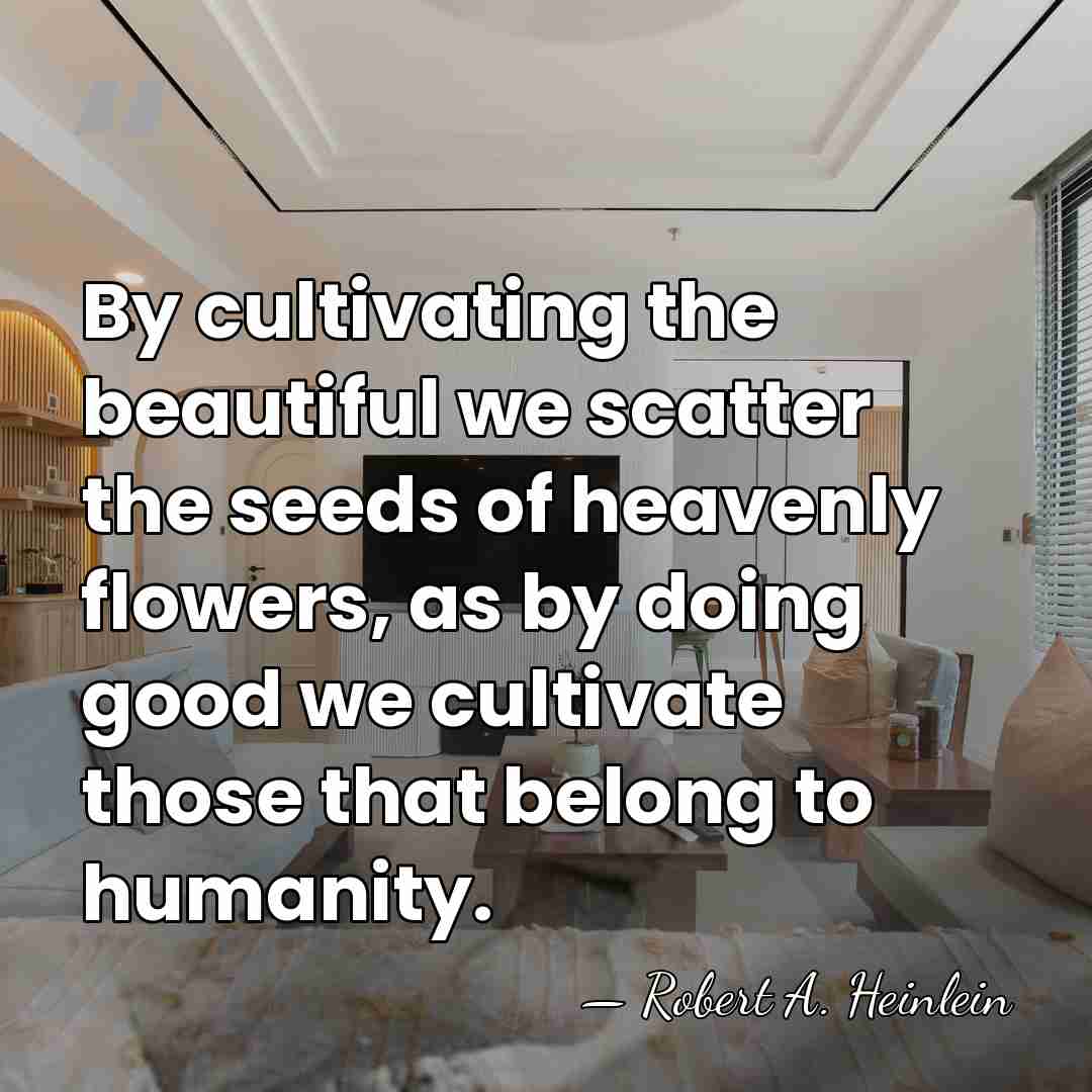 By cultivating the beautiful we scatter the seeds of heavenly flowers, as&hellip; - Robert A. Heinlein