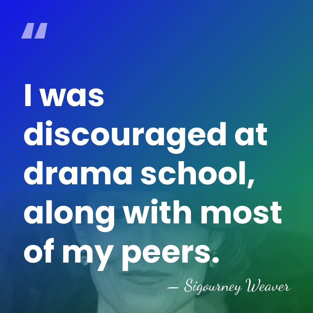 I was discouraged at drama school, along with most of my peers. - Sigourney Weaver