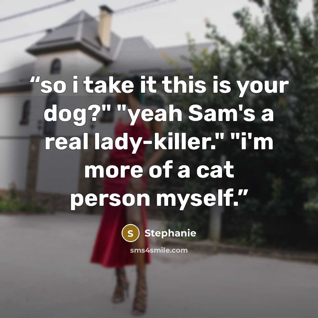 “so i take it this is your dog?" "yeah Sam's a real lady-killer." "i'm more of a cat person myself.” quote by Stephanie