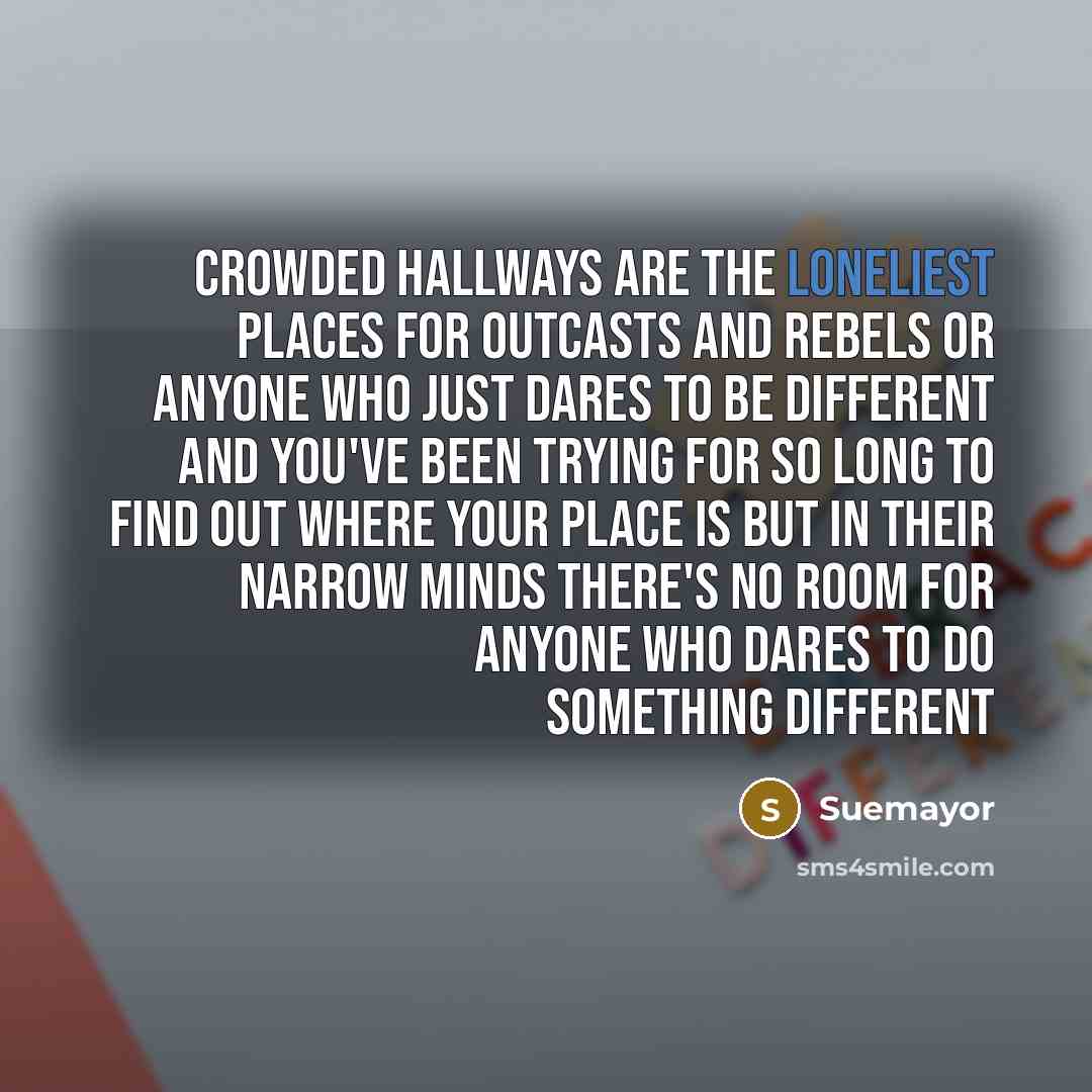 “Crowded hallways are the loneliest places For outcasts and rebels Or anyone who just dares to be different And you've been trying for so long To find out where your place is But in their narrow minds There's no room for anyone who dares to do something different” quote by Suemayor
