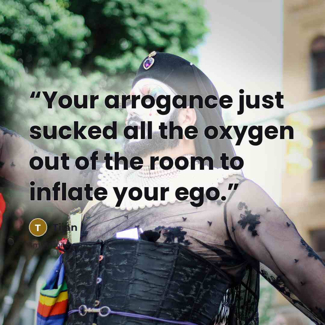 “Your arrogance just sucked all the oxygen out of the room to inflate your ego.” quote by Tijan