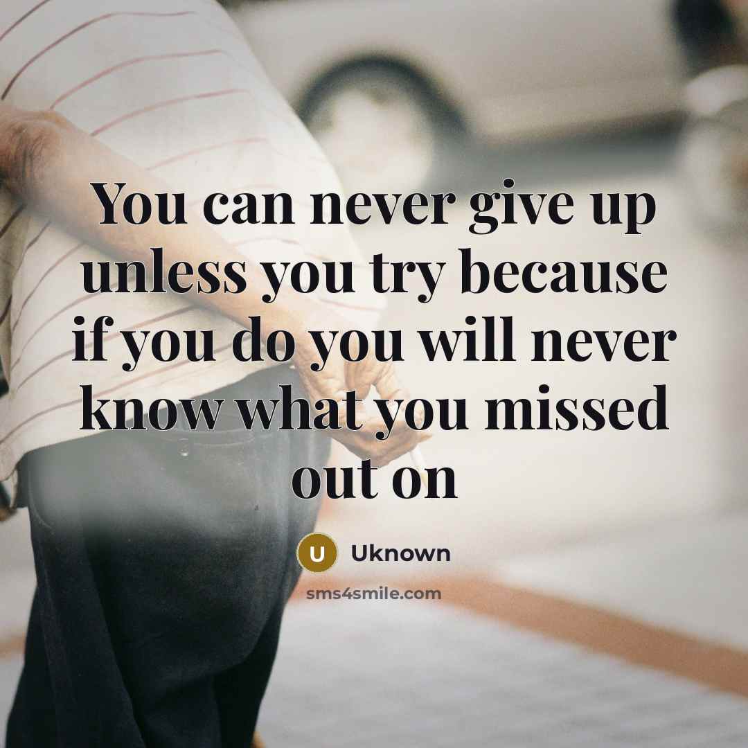 “You can never give up unless you try because if you do you will never know what you missed out on” quote by Uknown