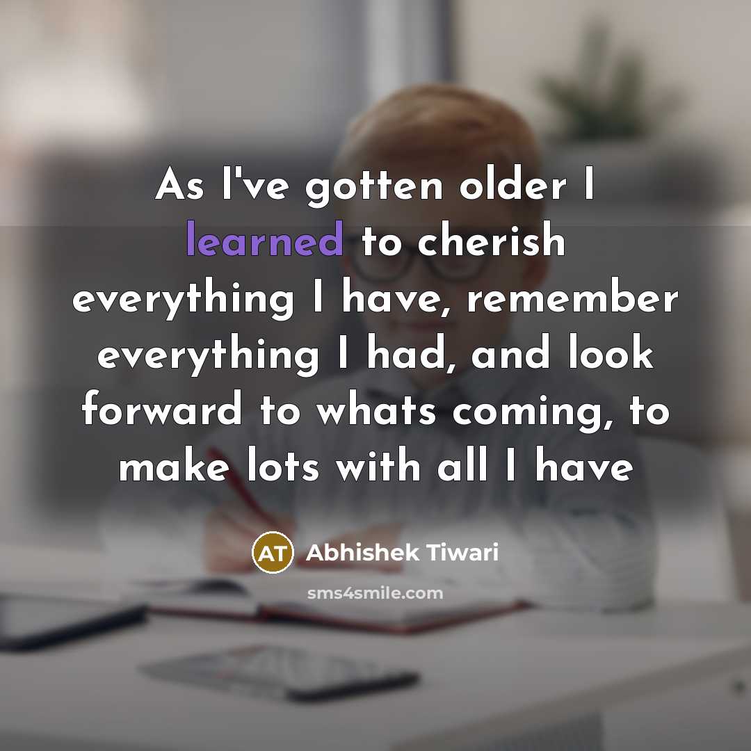 “As I've gotten older I learned to cherish everything I…” quote by Abhishek Tiwari
