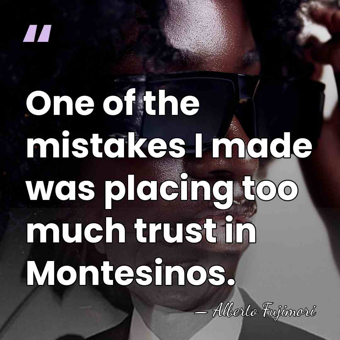 One of the mistakes I made was placing too much trust in&hellip; - Alberto Fujimori