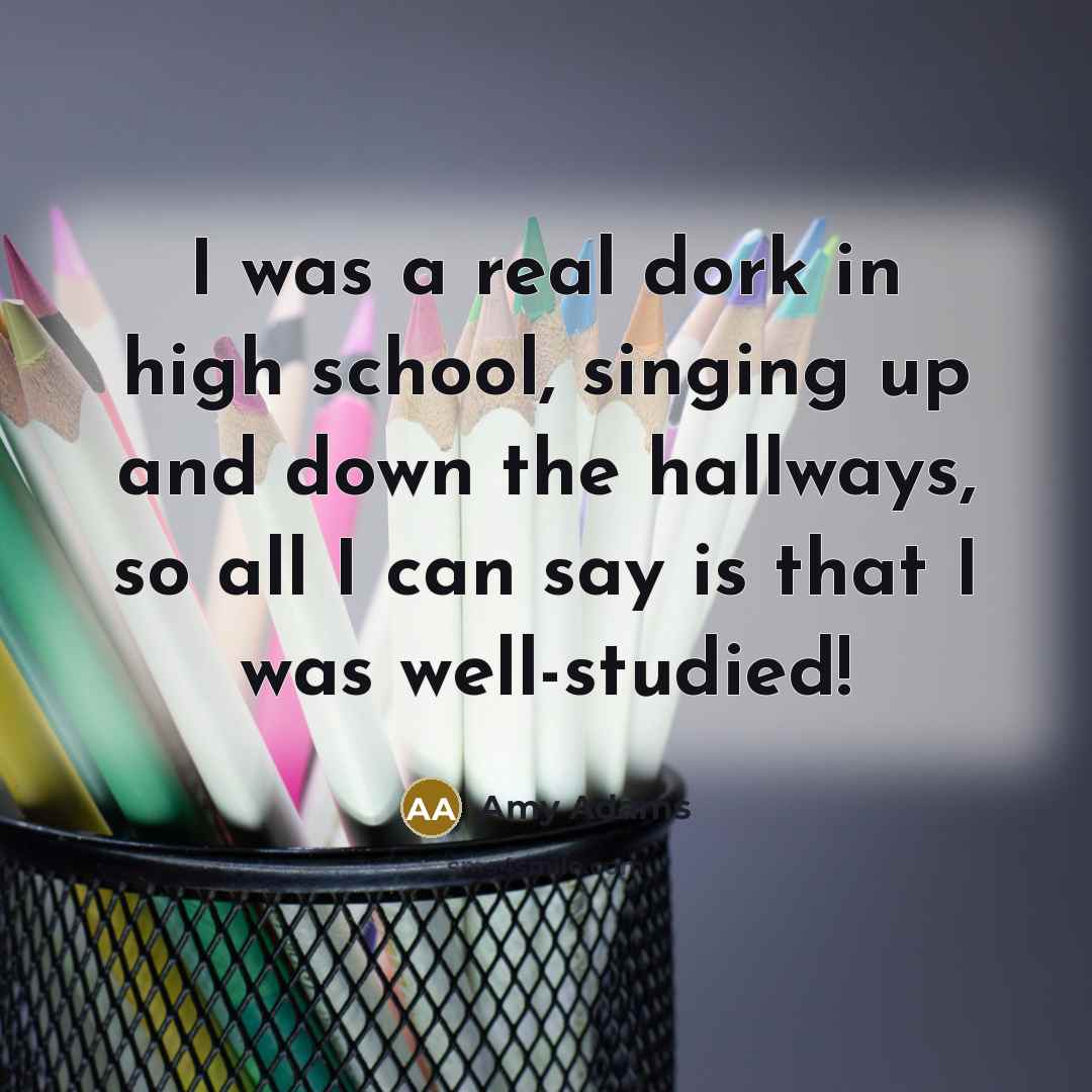 “I was a real dork in high school, singing up…” quote by Amy Adams