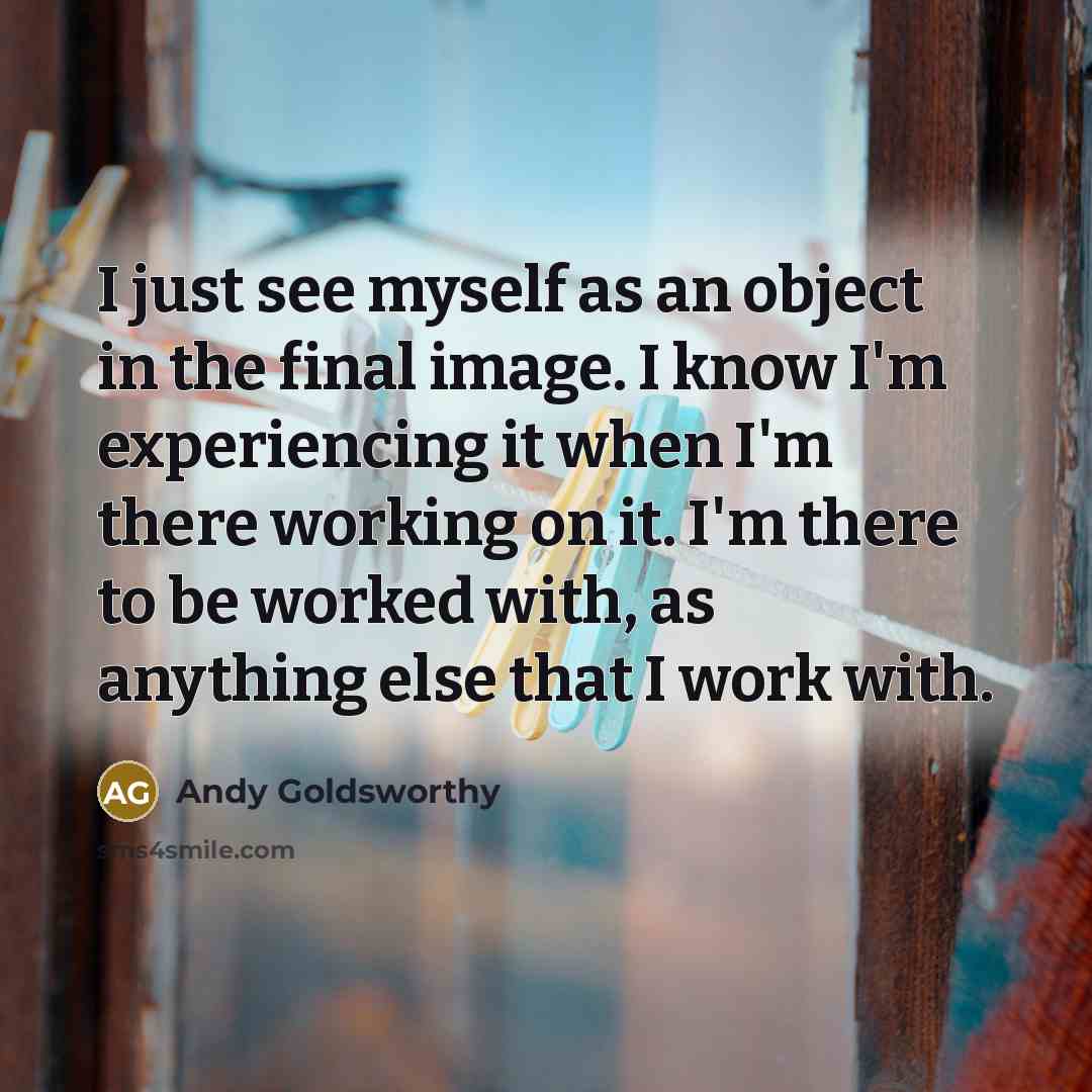 “I just see myself as an object in the final…” quote by Andy Goldsworthy