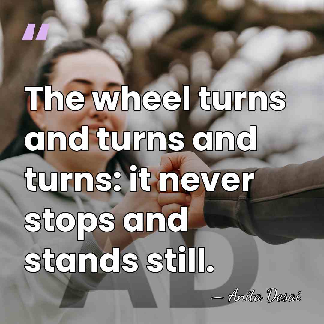 The wheel turns and turns and turns: it never stops and stands&hellip; - Anita Desai
