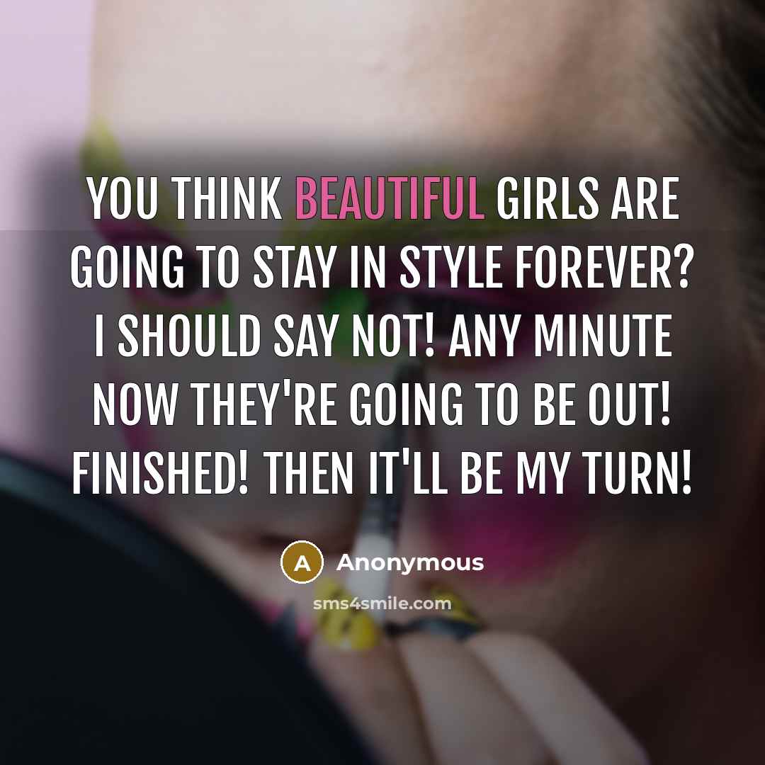 “You think beautiful girls are going to stay in style…” quote by Anonymous