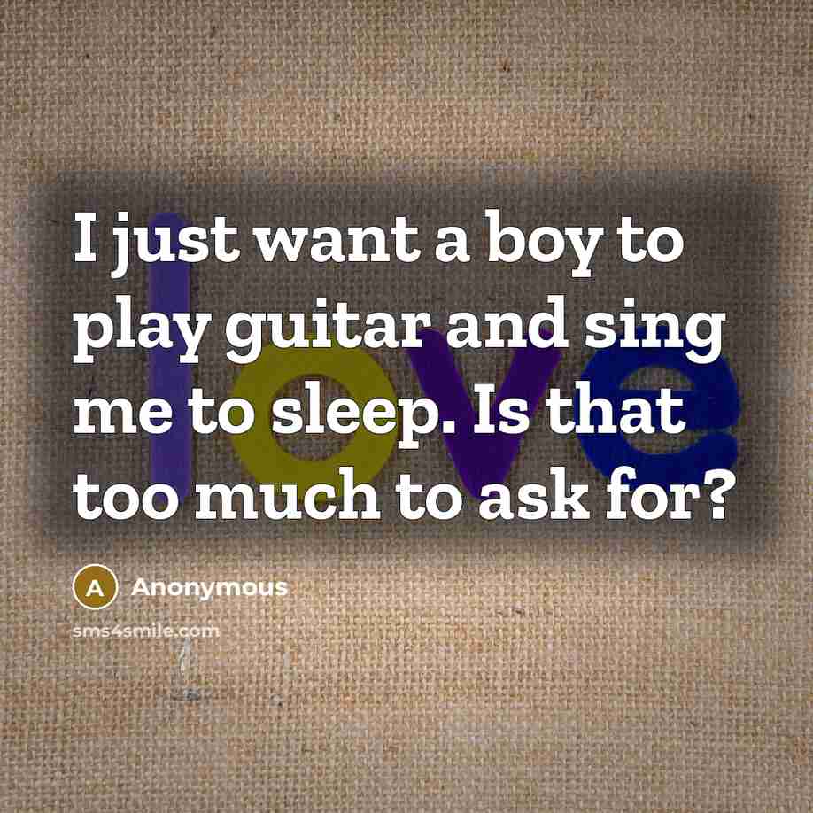 “I just want a boy to play guitar and sing me to sleep. Is that too much to ask for?” quote by Anonymous