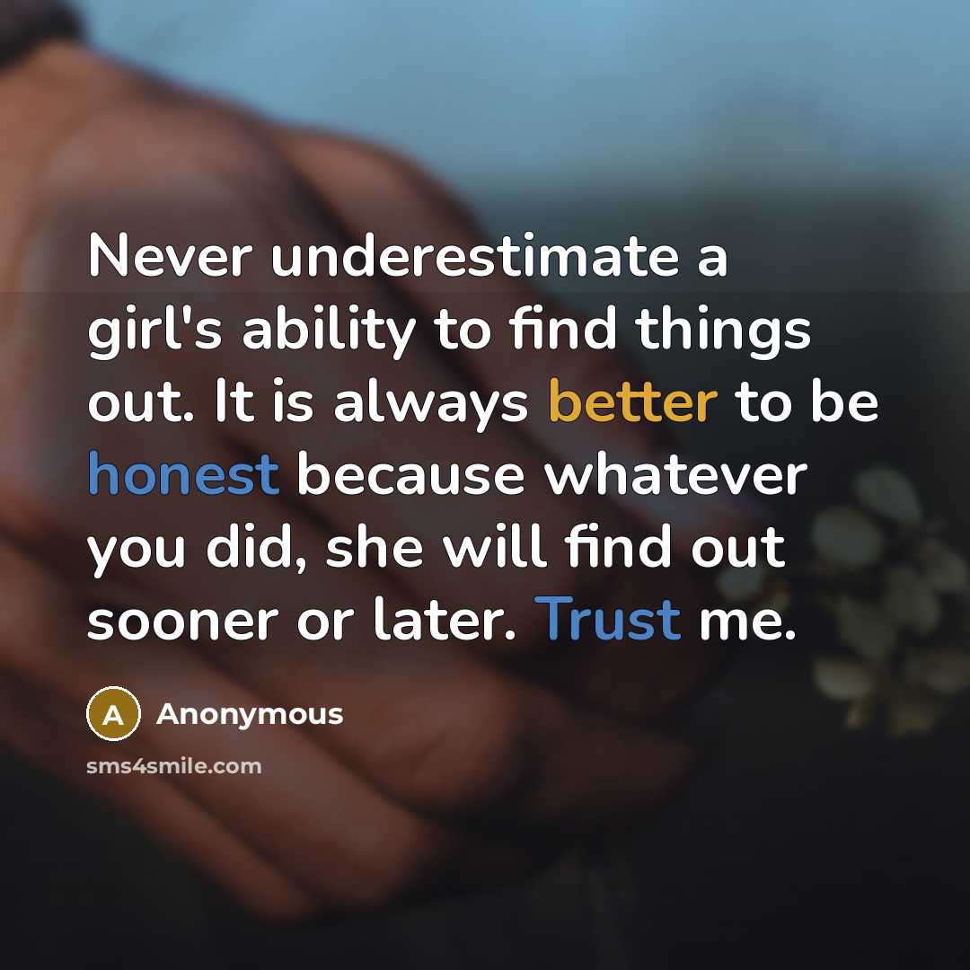 “Never underestimate a girl's ability to find things out. It is always better to be honest because whatever you did, she will find out sooner or later. Trust me.” quote by Anonymous