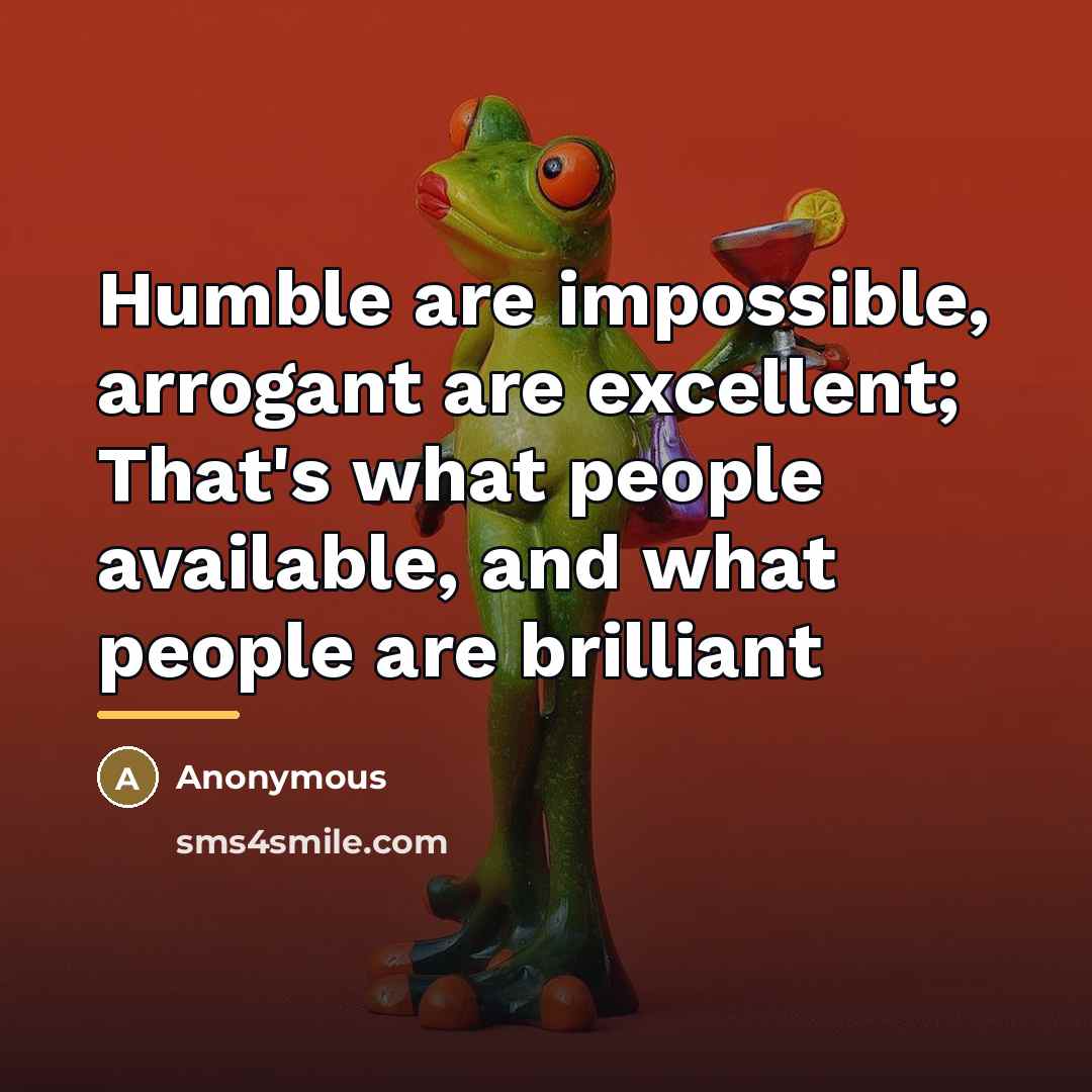 “Humble are impossible, arrogant are excellent; That's what people available,…” quote by Anonymous