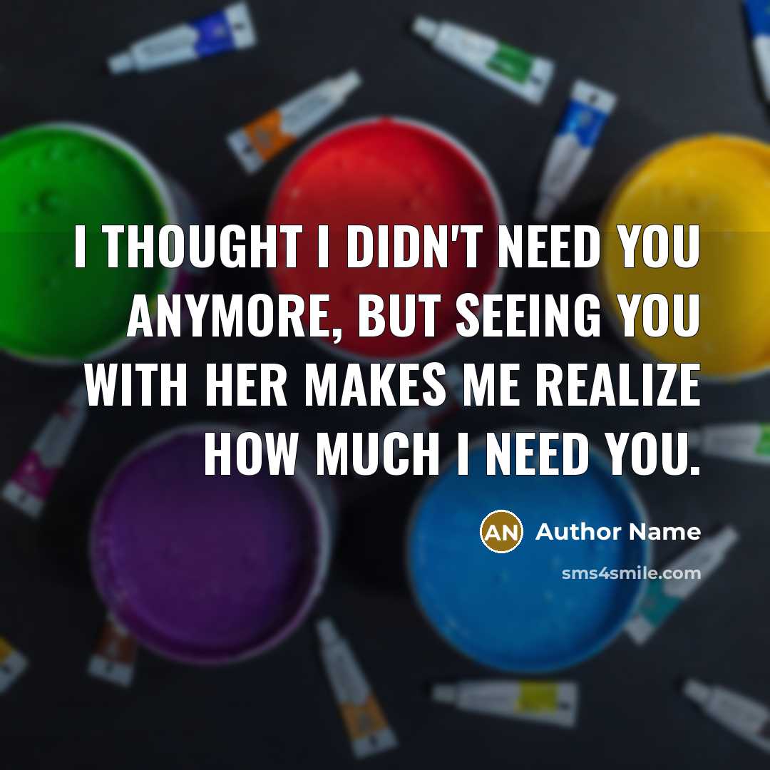 “I thought I didn't need you anymore, but seeing you with her makes me realize how much I need you.” quote by Author Name