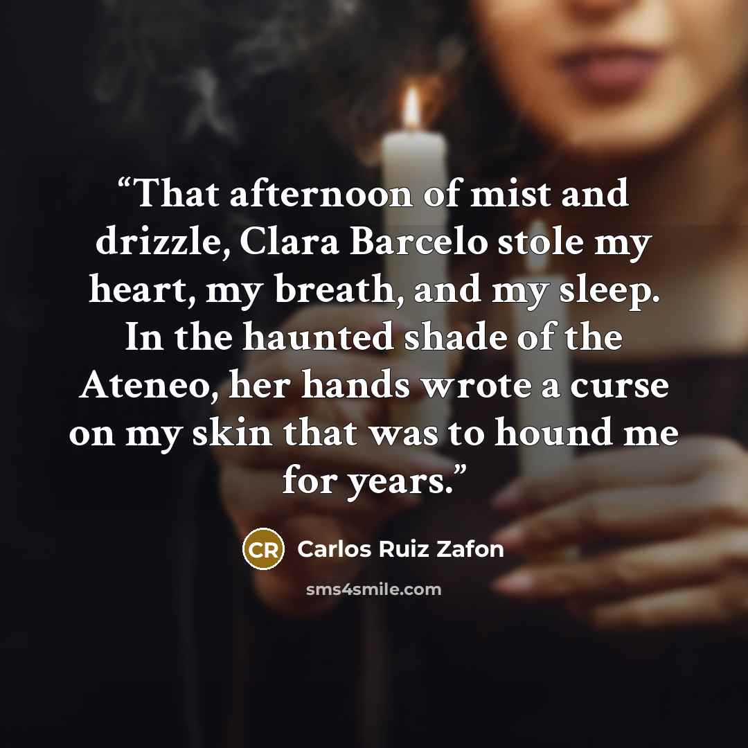 “That afternoon of mist and drizzle, Clara Barcelo stole my heart, my breath, and my sleep. In the haunted shade of the Ateneo, her hands wrote a curse on my skin that was to hound me for years.” quote by Carlos Ruiz Zafón