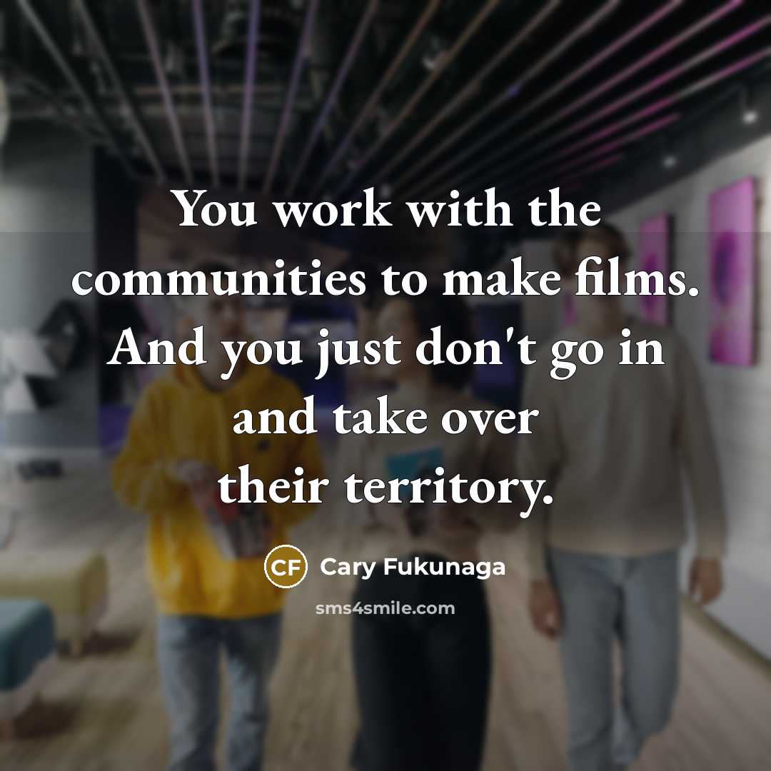 “You work with the communities to make films. And you…” quote by Cary Fukunaga