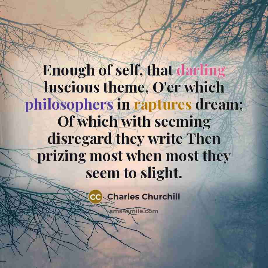 “Enough of self, that darling luscious theme, O'er which philosophers…” quote by Charles Churchill