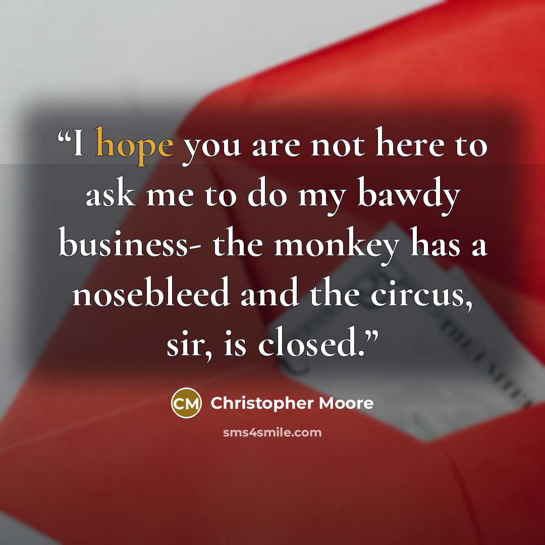 “I hope you are not here to ask me to do my bawdy business- the monkey has a nosebleed and the circus, sir, is closed.” quote by Christopher Moore