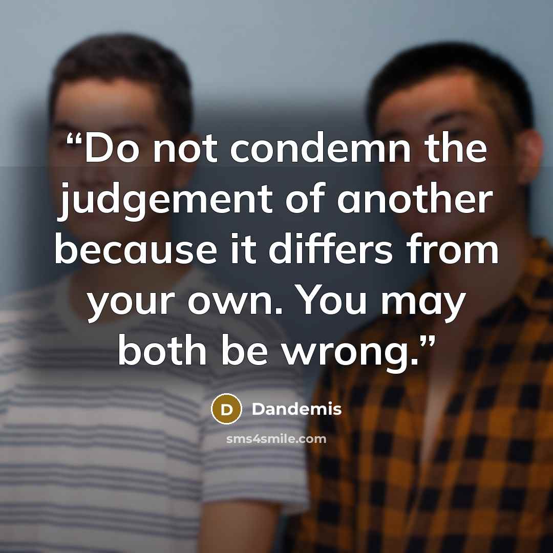 “Do not condemn the judgement of another because it differs from your own. You may both be wrong.” quote by Dandemis