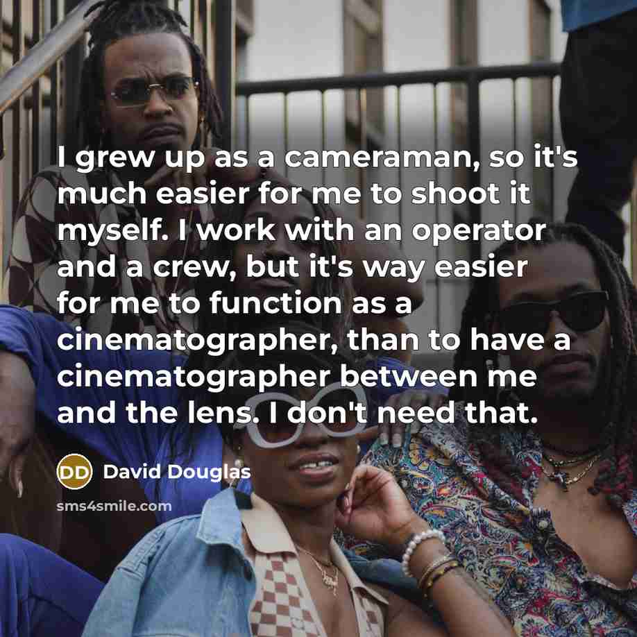 “I grew up as a cameraman, so it's much easier…” quote by David Douglas