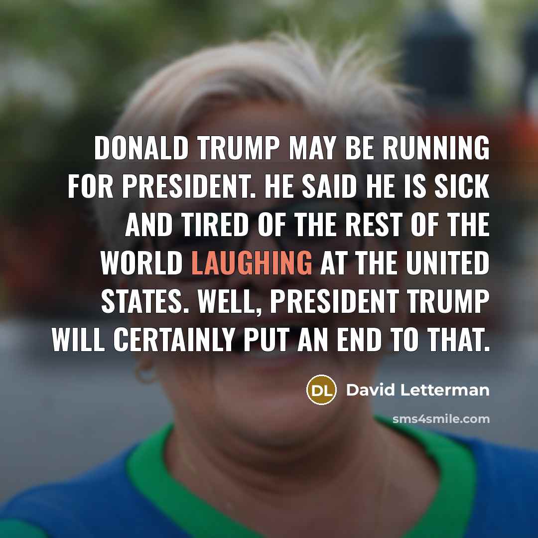 “Donald Trump may be running for president. He said he is sick and tired of the rest of the world laughing at the United States. Well, President Trump will certainly put an end to that.” quote by David Letterman